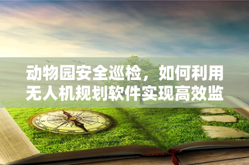 动物园安全巡检，如何利用无人机规划软件实现高效监控？