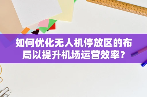 如何优化无人机停放区的布局以提升机场运营效率？