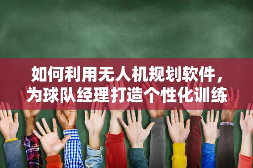 如何利用无人机规划软件，为球队经理打造个性化训练与战术分析方案？