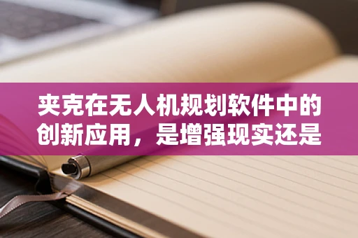 夹克在无人机规划软件中的创新应用，是增强现实还是数据整合的利器？