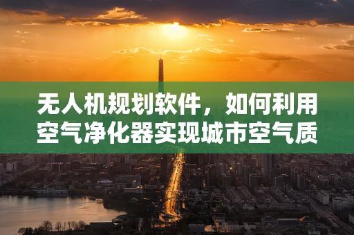 无人机规划软件，如何利用空气净化器实现城市空气质量监测与改善？