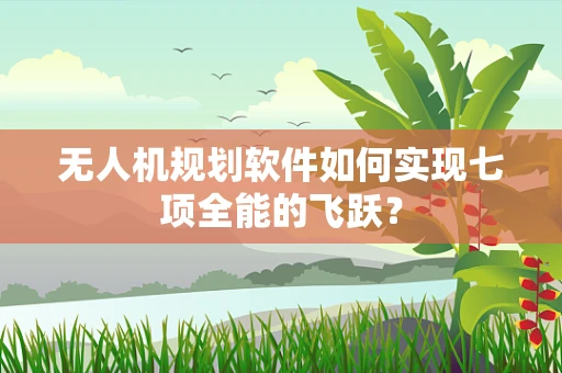 无人机规划软件如何实现七项全能的飞跃？