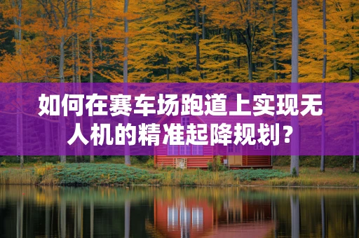 如何在赛车场跑道上实现无人机的精准起降规划？