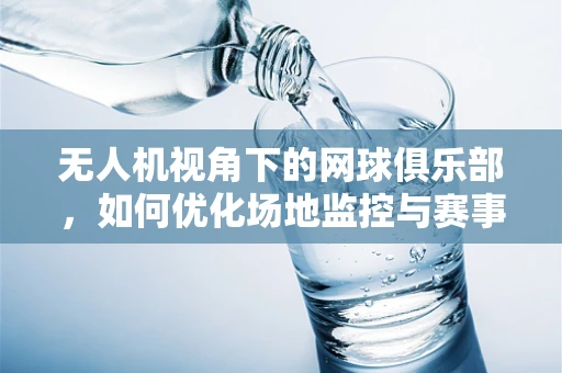 无人机视角下的网球俱乐部，如何优化场地监控与赛事规划？