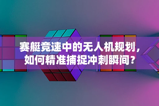 赛艇竞速中的无人机规划，如何精准捕捉冲刺瞬间？