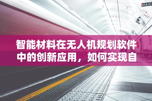 智能材料在无人机规划软件中的创新应用，如何实现自适应结构与动态调整？