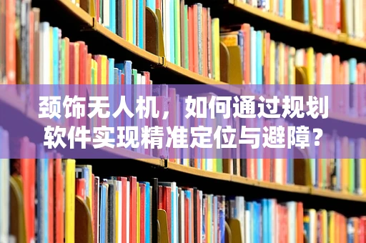 颈饰无人机，如何通过规划软件实现精准定位与避障？