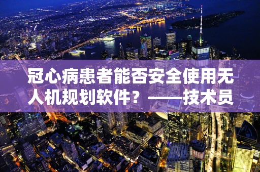 冠心病患者能否安全使用无人机规划软件？——技术员的专业视角