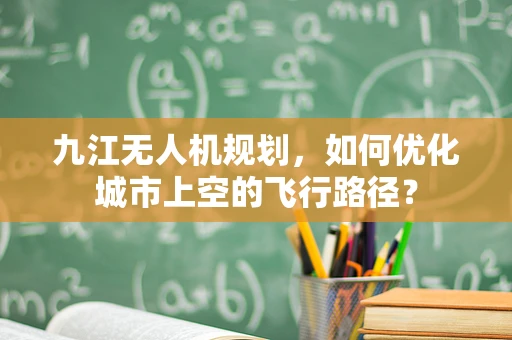 九江无人机规划，如何优化城市上空的飞行路径？