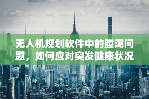 无人机规划软件中的腹泻问题，如何应对突发健康状况下的任务调整？