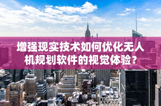 增强现实技术如何优化无人机规划软件的视觉体验？