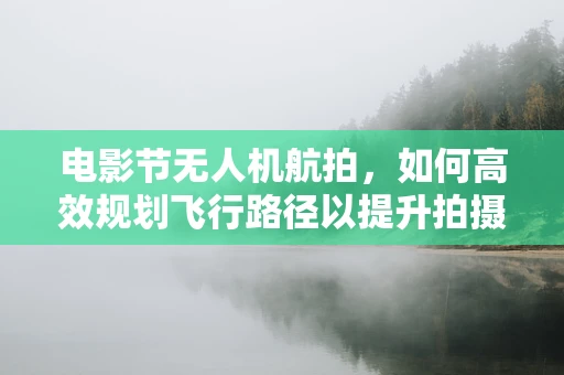 电影节无人机航拍，如何高效规划飞行路径以提升拍摄效果？