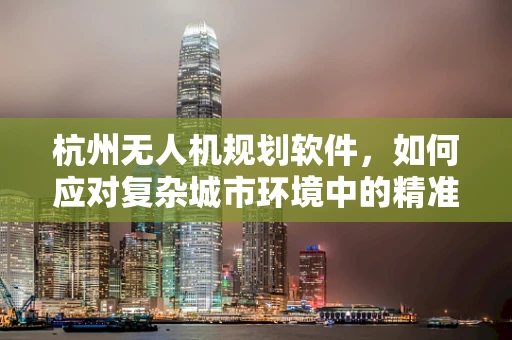 杭州无人机规划软件，如何应对复杂城市环境中的精准导航挑战？