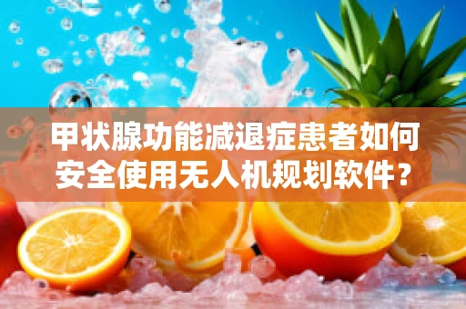 甲状腺功能减退症患者如何安全使用无人机规划软件？