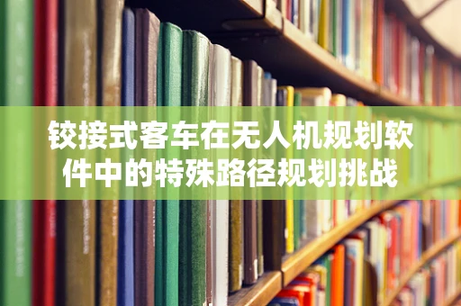 铰接式客车在无人机规划软件中的特殊路径规划挑战