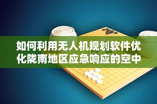 如何利用无人机规划软件优化陇南地区应急响应的空中视角？