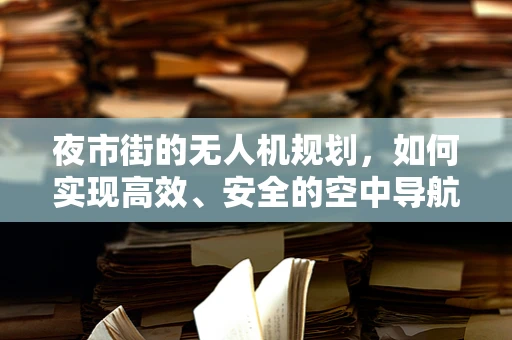 夜市街的无人机规划，如何实现高效、安全的空中导航？