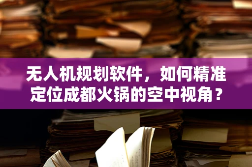 无人机规划软件，如何精准定位成都火锅的空中视角？