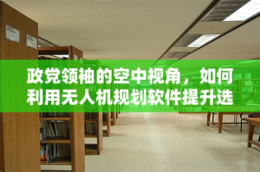 政党领袖的空中视角，如何利用无人机规划软件提升选举宣传？