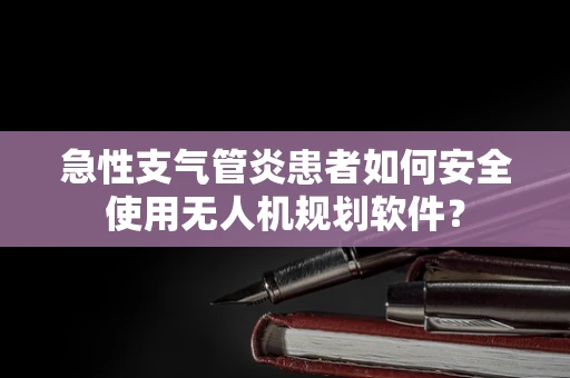 急性支气管炎患者如何安全使用无人机规划软件？