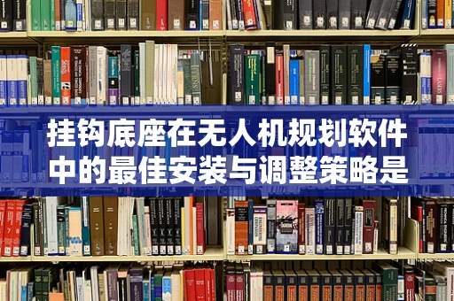 挂钩底座在无人机规划软件中的最佳安装与调整策略是什么？