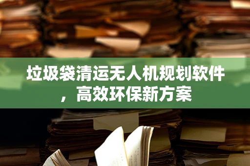 垃圾袋清运无人机规划软件，高效环保新方案