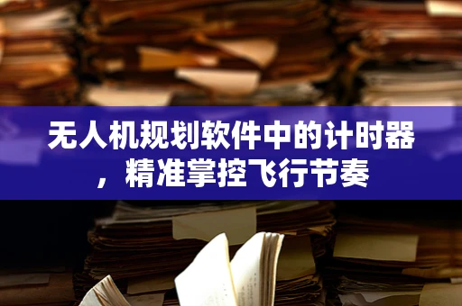 无人机规划软件中的计时器，精准掌控飞行节奏