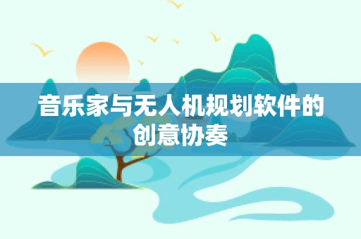 音乐家与无人机规划软件的创意协奏