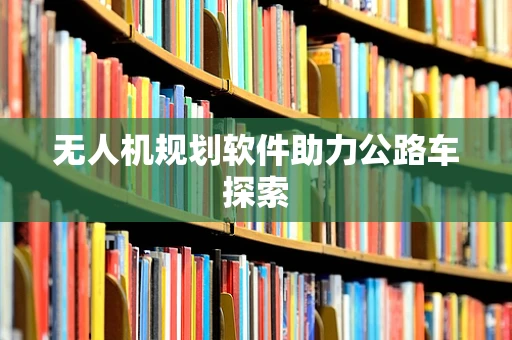 无人机规划软件助力公路车探索