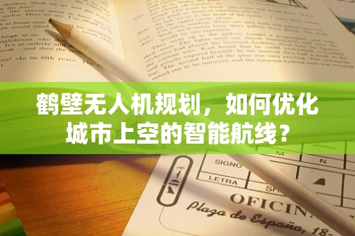 鹤壁无人机规划，如何优化城市上空的智能航线？