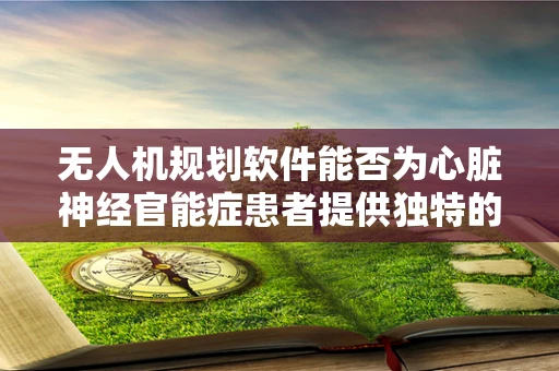 无人机规划软件能否为心脏神经官能症患者提供独特的飞行体验？