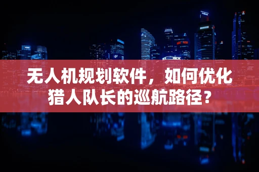 无人机规划软件，如何优化猎人队长的巡航路径？