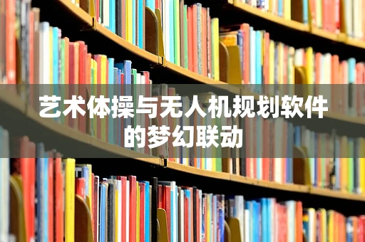 艺术体操与无人机规划软件的梦幻联动