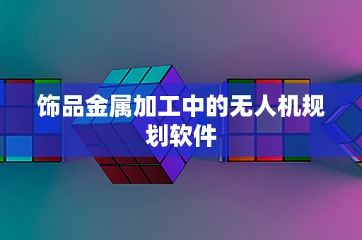 饰品金属加工中的无人机规划软件