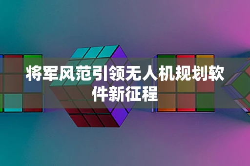 将军风范引领无人机规划软件新征程