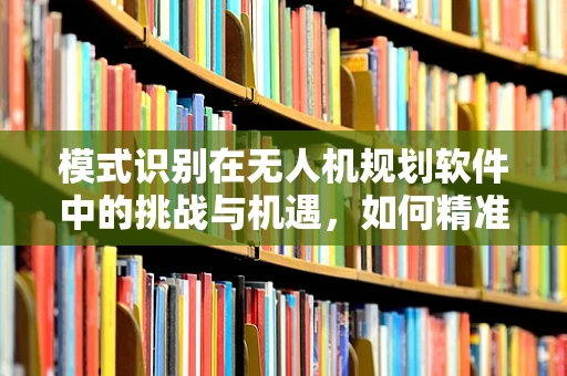 模式识别在无人机规划软件中的挑战与机遇，如何精准捕捉复杂环境特征？