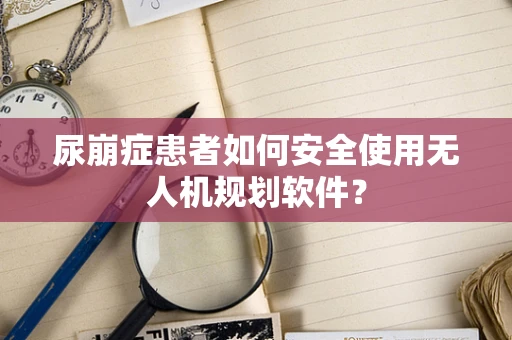 尿崩症患者如何安全使用无人机规划软件？