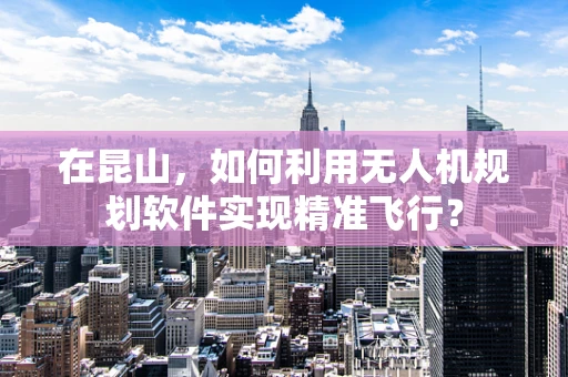 在昆山，如何利用无人机规划软件实现精准飞行？