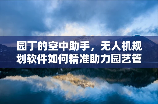 园丁的空中助手，无人机规划软件如何精准助力园艺管理？