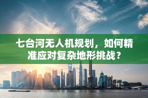 七台河无人机规划，如何精准应对复杂地形挑战？