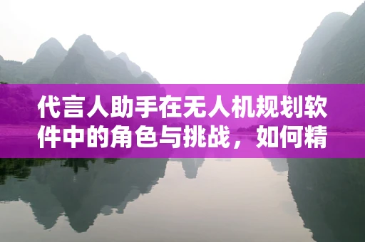 代言人助手在无人机规划软件中的角色与挑战，如何精准匹配任务与代言人影响力？