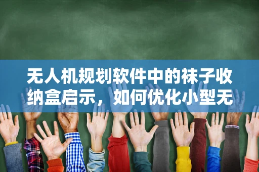 无人机规划软件中的袜子收纳盒启示，如何优化小型无人机携带与部署的效率？