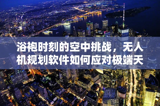 浴袍时刻的空中挑战，无人机规划软件如何应对极端天气下的安全飞行？