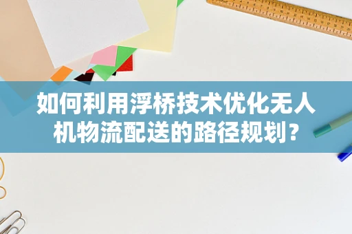 如何利用浮桥技术优化无人机物流配送的路径规划？