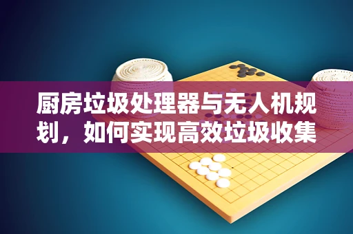 厨房垃圾处理器与无人机规划，如何实现高效垃圾收集？