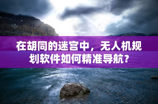 在胡同的迷宫中，无人机规划软件如何精准导航？