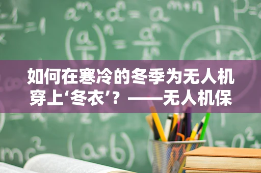 如何在寒冷的冬季为无人机穿上‘冬衣’？——无人机保暖方案探讨