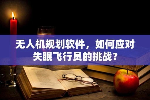 无人机规划软件，如何应对失眠飞行员的挑战？