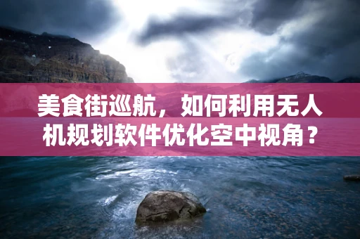 美食街巡航，如何利用无人机规划软件优化空中视角？